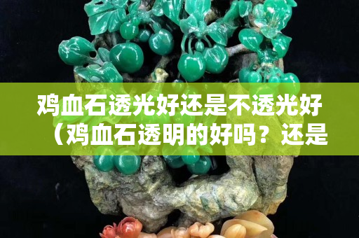 雞血石透光好還是不透光好（雞血石透明的好嗎？還是不透明的好）