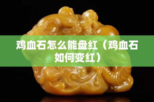 雞血石怎么能盤紅（雞血石如何變紅）