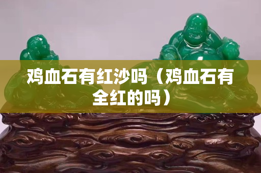雞血石有紅沙嗎（雞血石有全紅的嗎）