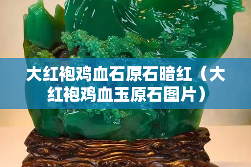 大紅袍雞血石原石暗紅（大紅袍雞血玉原石圖片）