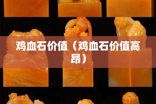 雞血石價(jià)值（雞血石價(jià)值高昂）