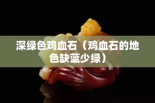 深綠色雞血石（雞血石的地色缺藍少綠）
