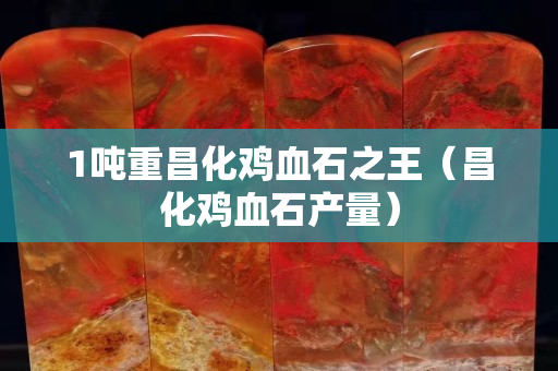 1噸重昌化雞血石之王（昌化雞血石產(chǎn)量）