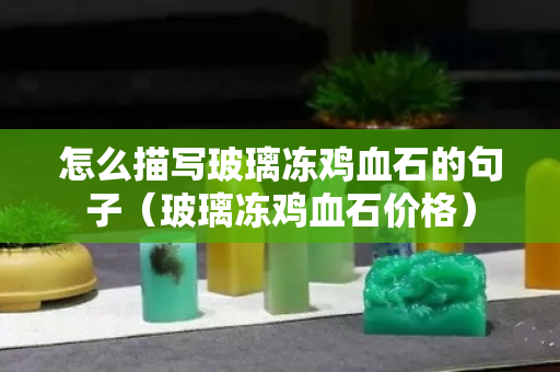 怎么描寫玻璃凍雞血石的句子（玻璃凍雞血石價格）