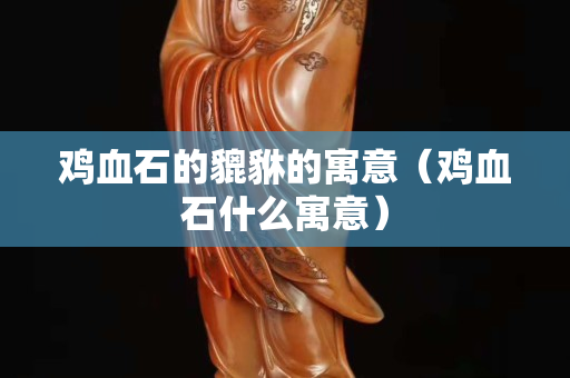 雞血石的貔貅的寓意（雞血石什么寓意）