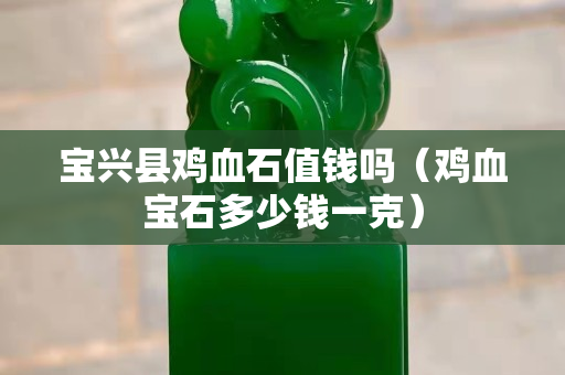 寶興縣雞血石值錢嗎（雞血寶石多少錢一克）