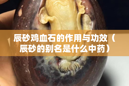 辰砂雞血石的作用與功效（辰砂的別名是什么中藥）
