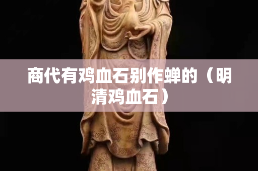 商代有雞血石別作蟬的（明清雞血石）