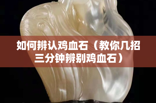 如何辨認雞血石（教你幾招三分鐘辨別雞血石）