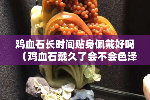 雞血石長(zhǎng)時(shí)間貼身佩戴好嗎（雞血石戴久了會(huì)不會(huì)色澤變得更好？）