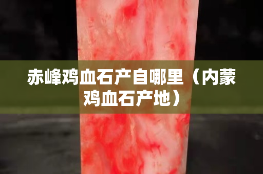赤峰雞血石產自哪里（內蒙雞血石產地）