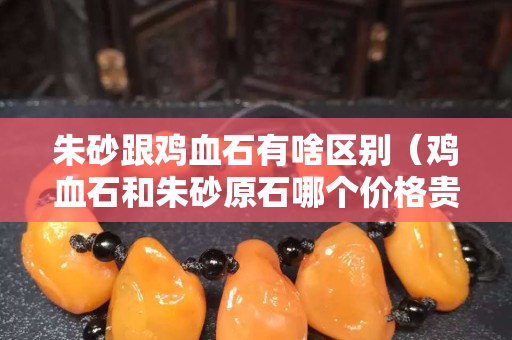 朱砂跟雞血石有啥區別（雞血石和朱砂原石哪個價格貴）