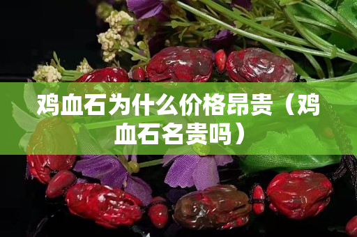 雞血石為什么價(jià)格昂貴（雞血石名貴嗎）