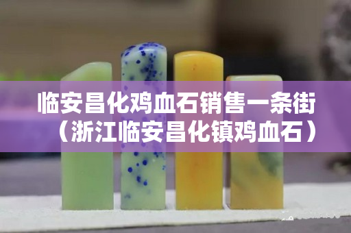 臨安昌化雞血石銷售一條街（浙江臨安昌化鎮雞血石）