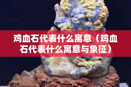 雞血石代表什么寓意（雞血石代表什么寓意與象征）