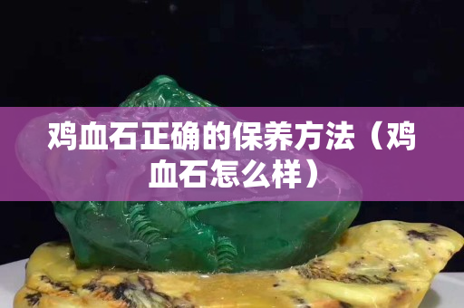 雞血石正確的保養方法（雞血石怎么樣）