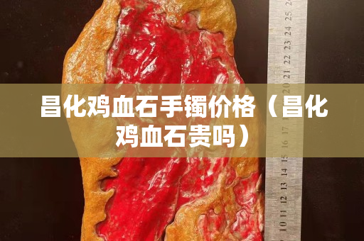 昌化雞血石手鐲價格（昌化雞血石貴嗎）