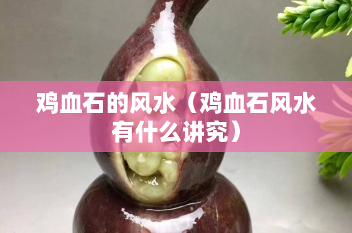 雞血石的風水（雞血石風水有什么講究）