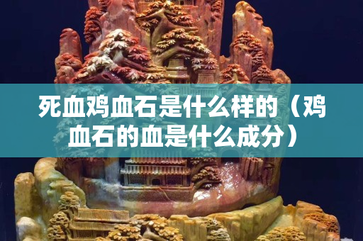 死血雞血石是什么樣的（雞血石的血是什么成分）