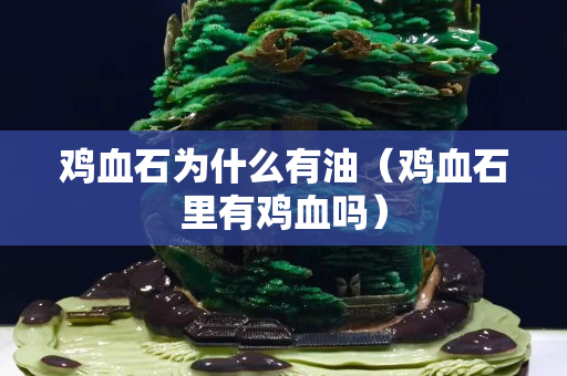 雞血石為什么有油（雞血石里有雞血嗎）
