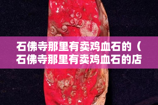 石佛寺那里有賣雞血石的（石佛寺那里有賣雞血石的店）
