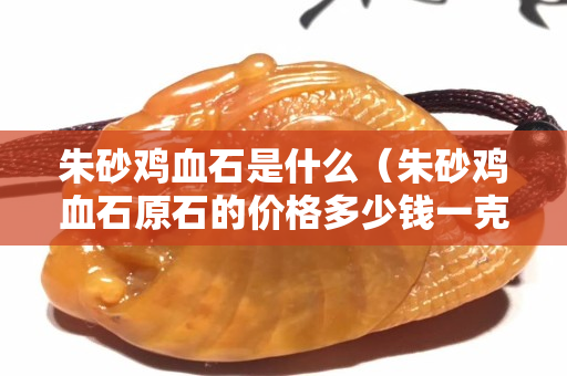 朱砂雞血石是什么（朱砂雞血石原石的價格多少錢一克）