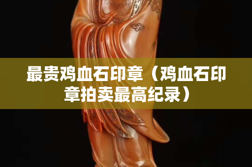 最貴雞血石印章（雞血石印章拍賣最高紀錄）
