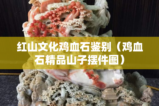 紅山文化雞血石鑒別（雞血石精品山子擺件圖）