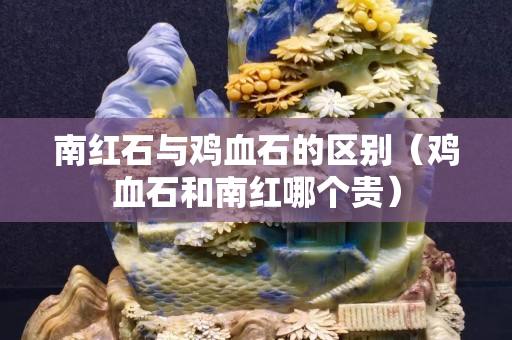 南紅石與雞血石的區別（雞血石和南紅哪個貴）