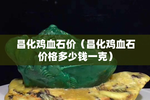 昌化雞血石價（昌化雞血石價格多少錢一克）