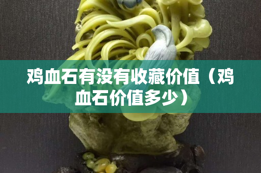 雞血石有沒有收藏價值（雞血石價值多少）