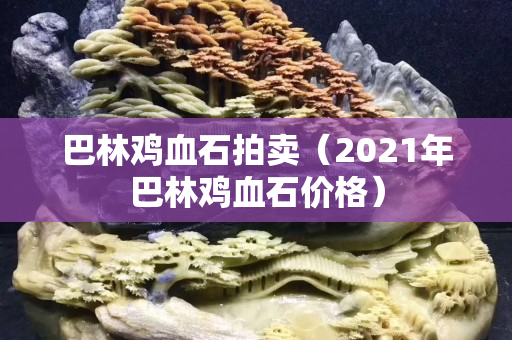 巴林雞血石拍賣（2021年巴林雞血石價格）