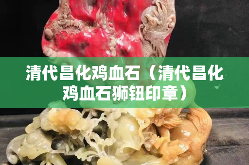 清代昌化雞血石（清代昌化雞血石獅鈕印章）