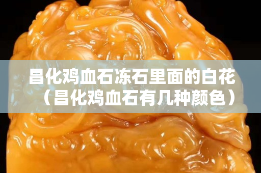 昌化雞血石凍石里面的白花（昌化雞血石有幾種顏色）