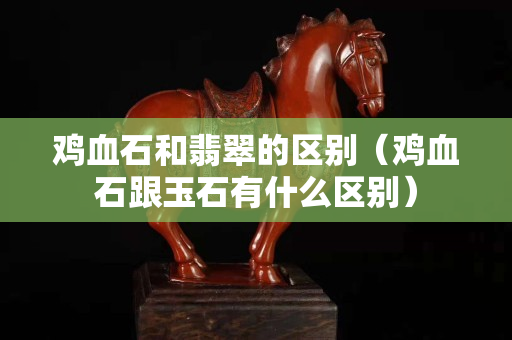 雞血石和翡翠的區(qū)別（雞血石跟玉石有什么區(qū)別）