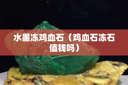 水墨凍雞血石（雞血石凍石值錢嗎）