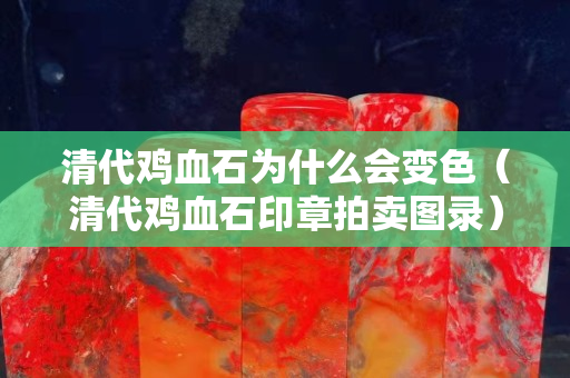清代雞血石為什么會變色（清代雞血石印章拍賣圖錄）