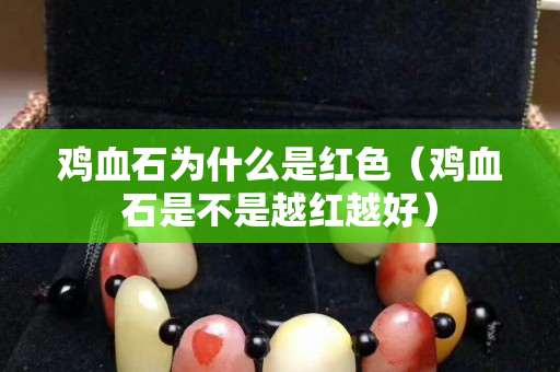 雞血石為什么是紅色（雞血石是不是越紅越好）