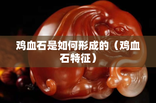 雞血石是如何形成的（雞血石特征）