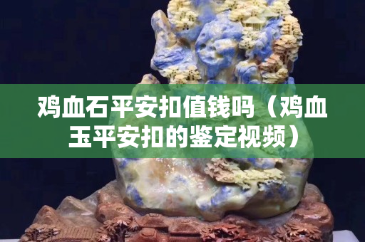 雞血石平安扣值錢嗎（雞血玉平安扣的鑒定視頻）