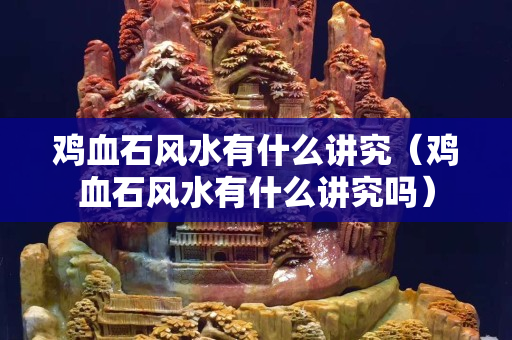 雞血石風水有什么講究（雞血石風水有什么講究嗎）