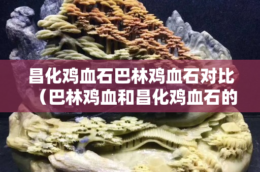 昌化雞血石巴林雞血石對比（巴林雞血和昌化雞血石的區(qū)別）
