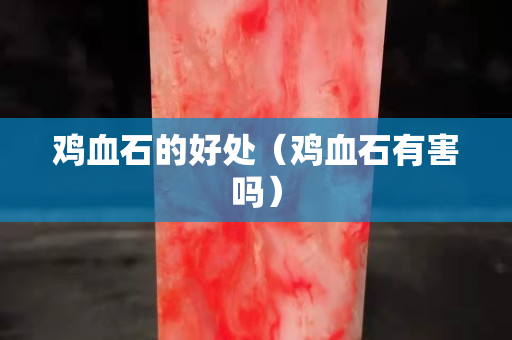 雞血石的好處（雞血石有害嗎）