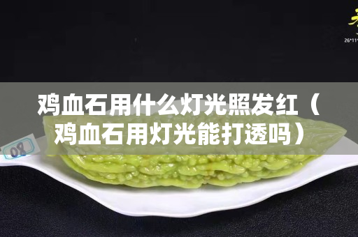 雞血石用什么燈光照發紅（雞血石用燈光能打透嗎）