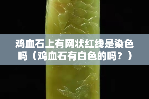 雞血石上有網狀紅線是染色嗎（雞血石有白色的嗎？）