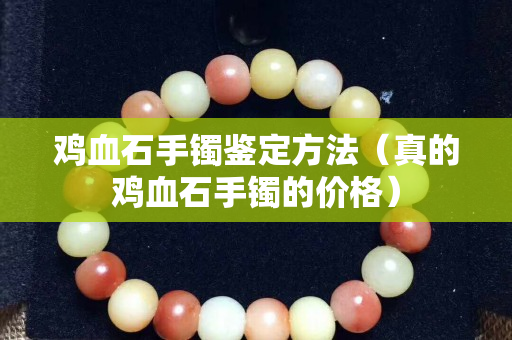 雞血石手鐲鑒定方法（真的雞血石手鐲的價(jià)格）