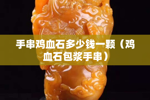 手串雞血石多少錢一顆（雞血石包漿手串）