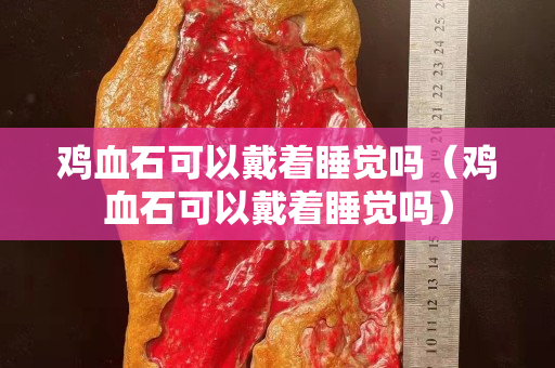 雞血石可以戴著睡覺嗎（雞血石可以戴著睡覺嗎）