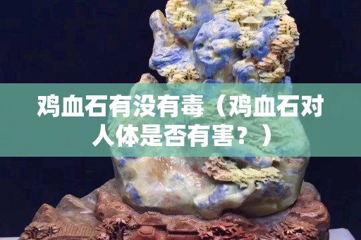 雞血石有沒有毒（雞血石對人體是否有害？）