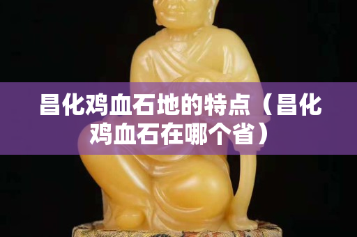 昌化雞血石地的特點（昌化雞血石在哪個?。? title=